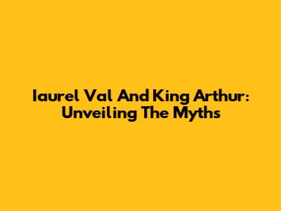 Iaurel Val And King Arthur: Unveiling The Myths
