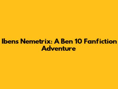 Iben's Nemetrix: A Ben 10 Fanfiction Adventure