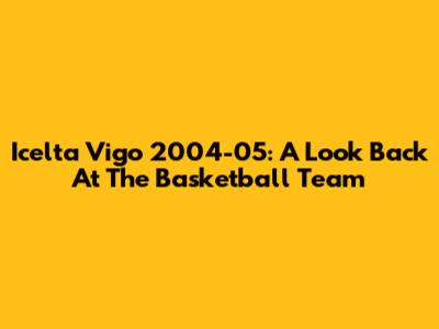 Icelta Vigo 2004-05: A Look Back At The Basketball Team