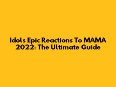 Idols' Epic Reactions To MAMA 2022: The Ultimate Guide