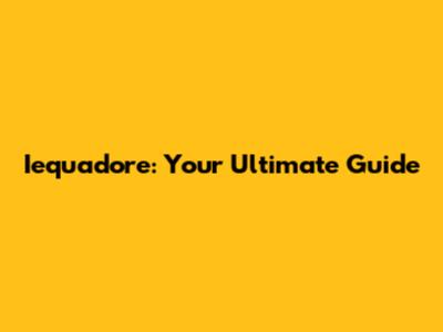 Iequadore: Your Ultimate Guide