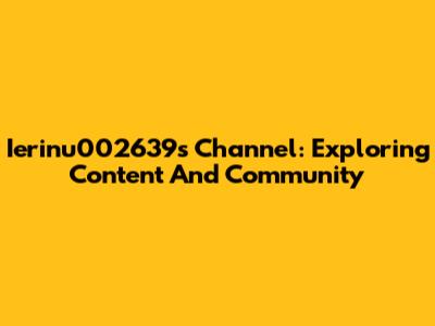 Ierinu002639's Channel: Exploring Content And Community