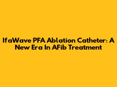 IfaWave PFA Ablation Catheter: A New Era In AFib Treatment