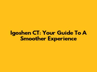 Igoshen CT: Your Guide To A Smoother Experience