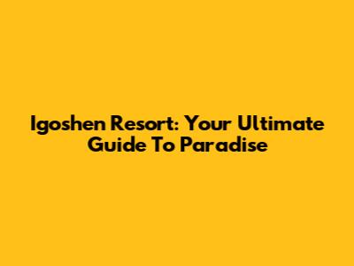 Igoshen Resort: Your Ultimate Guide To Paradise