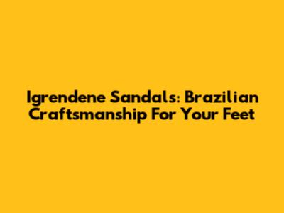 Igrendene Sandals: Brazilian Craftsmanship For Your Feet