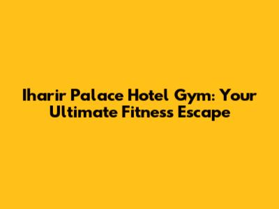 Iharir Palace Hotel Gym: Your Ultimate Fitness Escape