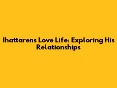 Ihattaren's Love Life: Exploring His Relationships