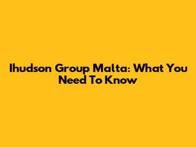Ihudson Group Malta: What You Need To Know