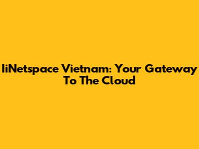 IiNetspace Vietnam: Your Gateway To The Cloud
