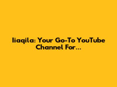 Iiaqila: Your Go-To YouTube Channel For...