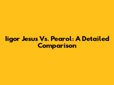 Iigor Jesus Vs. Pearol: A Detailed Comparison