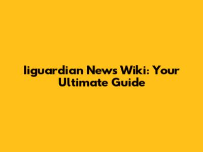 Iiguardian News Wiki: Your Ultimate Guide