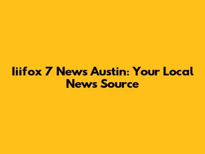 Iiifox 7 News Austin: Your Local News Source