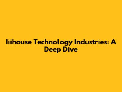 Iiihouse Technology Industries: A Deep Dive
