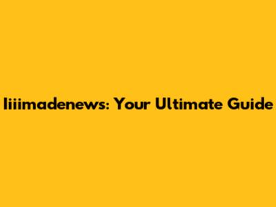 Iiiimadenews: Your Ultimate Guide