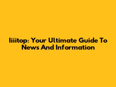 Iiiitop: Your Ultimate Guide To News And Information