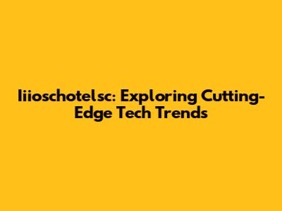 Iiioschotelsc: Exploring Cutting-Edge Tech Trends