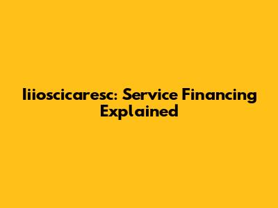 Iiioscicaresc: Service Financing Explained