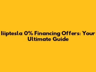 Iiiptesla 0% Financing Offers: Your Ultimate Guide