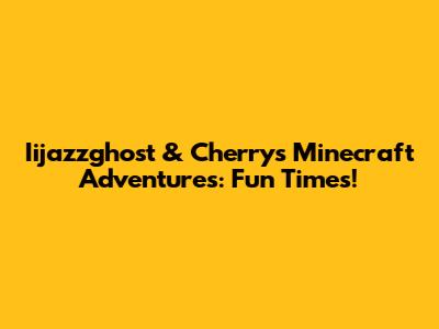 Iijazzghost & Cherry's Minecraft Adventures: Fun Times!