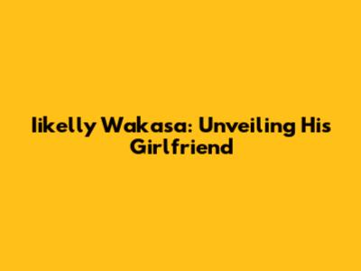 Iikelly Wakasa: Unveiling His Girlfriend