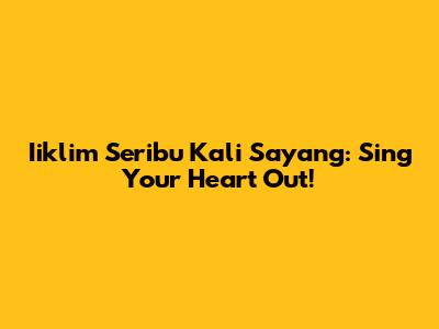 Iiklim Seribu Kali Sayang: Sing Your Heart Out!