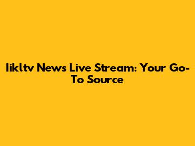 Iikltv News Live Stream: Your Go-To Source