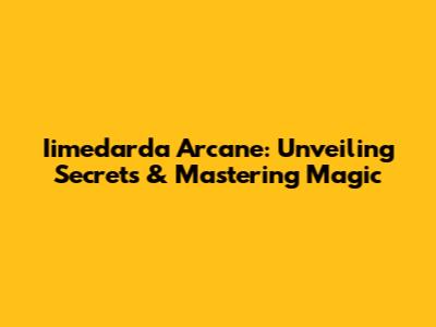 Iimedarda Arcane: Unveiling Secrets & Mastering Magic