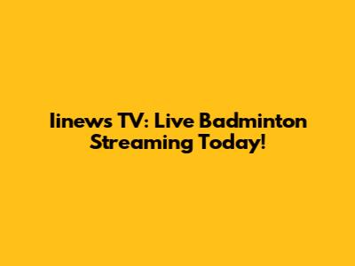 Iinews TV: Live Badminton Streaming Today!