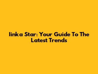 Iinka Star: Your Guide To The Latest Trends