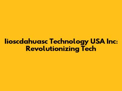Iioscdahuasc Technology USA Inc: Revolutionizing Tech