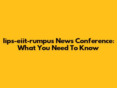 Iips-eiit-rumpus News Conference: What You Need To Know