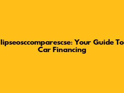 Iipseosccomparescse: Your Guide To Car Financing