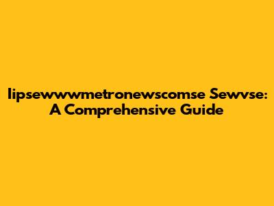 Iipsewwwmetronewscomse Sewvse: A Comprehensive Guide