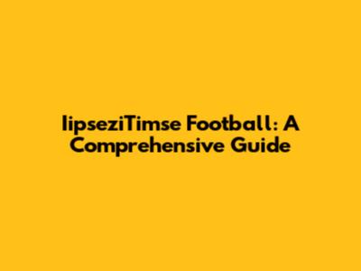 IipseziTimse Football: A Comprehensive Guide