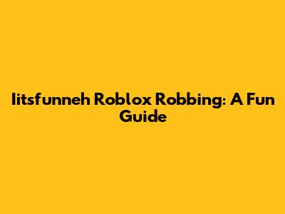 Iitsfunneh Roblox Robbing: A Fun Guide