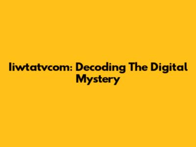 Iiwtatvcom: Decoding The Digital Mystery
