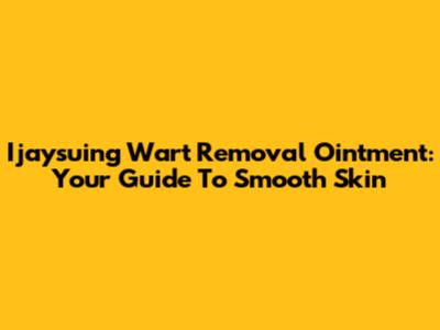 Ijaysuing Wart Removal Ointment: Your Guide To Smooth Skin