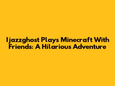 Ijazzghost Plays Minecraft With Friends: A Hilarious Adventure