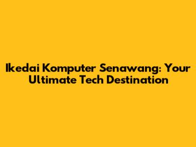 Ikedai Komputer Senawang: Your Ultimate Tech Destination
