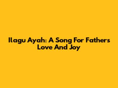 Ilagu Ayah: A Song For Father's Love And Joy