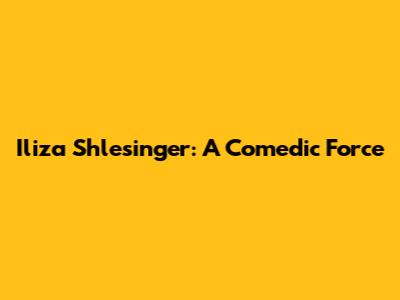 Iliza Shlesinger: A Comedic Force