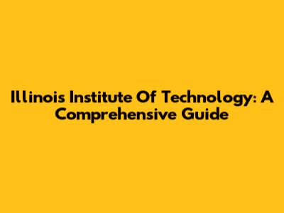 Illinois Institute Of Technology: A Comprehensive Guide