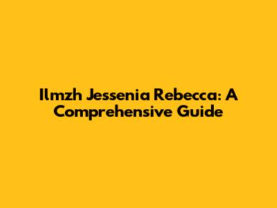 Ilmzh Jessenia Rebecca: A Comprehensive Guide