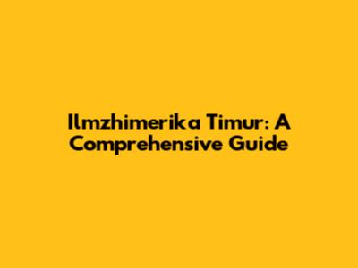 Ilmzhimerika Timur: A Comprehensive Guide