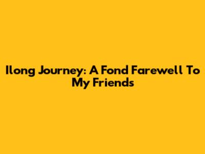 Ilong Journey: A Fond Farewell To My Friends