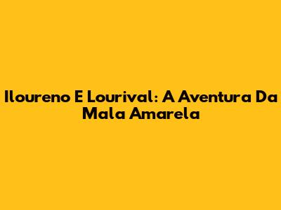 Iloureno E Lourival: A Aventura Da Mala Amarela