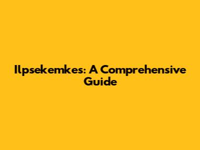 Ilpsekemkes: A Comprehensive Guide