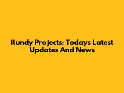 Ilundy Projects: Today's Latest Updates And News
